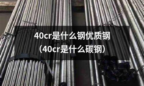 40cr是什么鋼優(yōu)質(zhì)鋼（40cr是什么碳鋼）