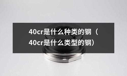 40cr是什么種類的鋼(40cr是什么類型的鋼)