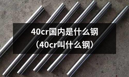 40cr國內是什么鋼(40cr叫什么鋼)