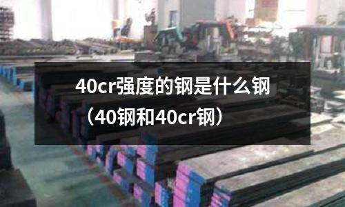 40cr強度的鋼是什么鋼(40鋼和40cr鋼)