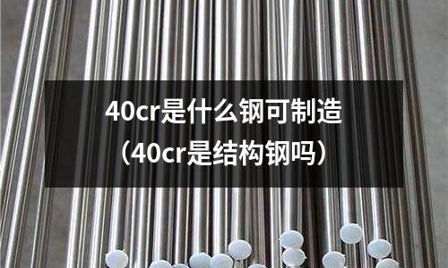 40cr是什么鋼可制造（40cr是結構鋼嗎）