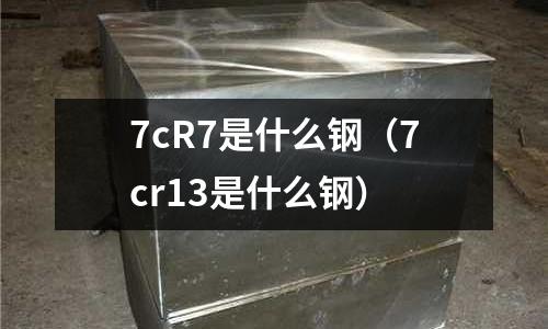 7cR7是什么鋼（7cr13是什么鋼）
