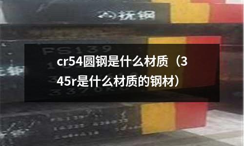cr54圓鋼是什么材質（345r是什么材質的鋼材）