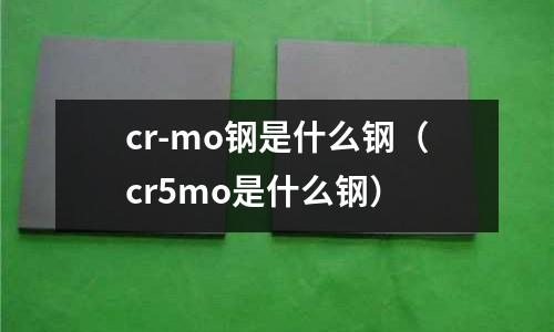 cr-mo鋼是什么鋼(cr5mo是什么鋼)