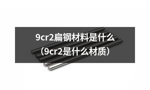9cr2扁鋼材料是什么（9cr2是什么材質）