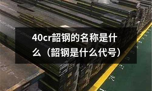 40cr韶鋼的名稱(chēng)是什么（韶鋼是什么代號(hào)）