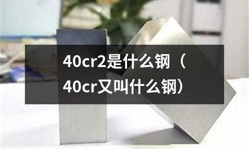 40cr2是什么鋼（40cr又叫什么鋼）