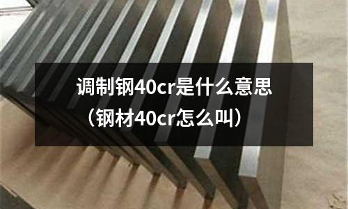 調(diào)制鋼40cr是什么意思（鋼材40cr怎么叫）