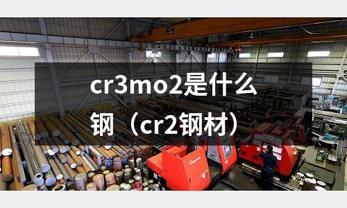 cr3mo2是什么鋼（cr2鋼材）