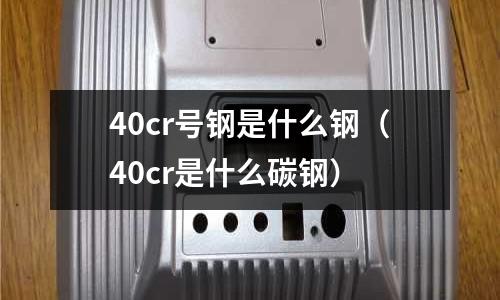 40cr號(hào)鋼是什么鋼（40cr是什么碳鋼）