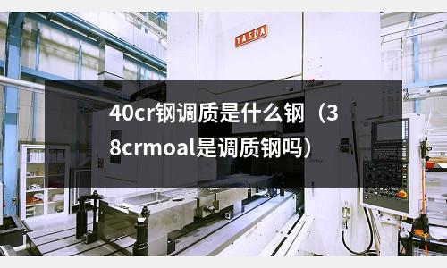 40cr鋼調質是什么鋼（38crmoal是調質鋼嗎）