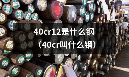 40cr12是什么鋼(40cr叫什么鋼)