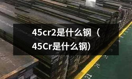 45cr2是什么鋼（45Cr是什么鋼）