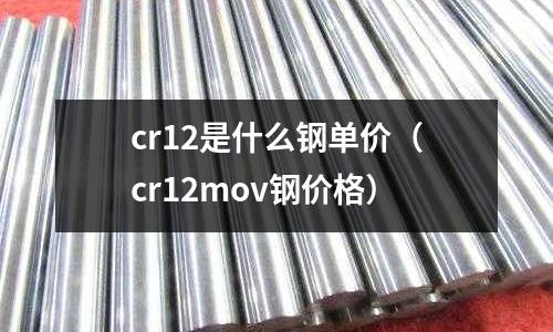cr12是什么鋼單價（cr12mov鋼價格）