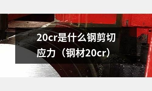 20cr是什么鋼剪切應力（鋼材20cr）