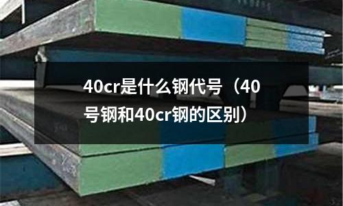 40cr是什么鋼代號（40號鋼和40cr鋼的區別）