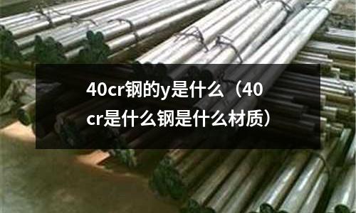 40cr鋼的y是什么（40cr是什么鋼是什么材質(zhì)）