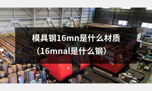 模具鋼16mn是什么材質（16mnal是什么鋼）