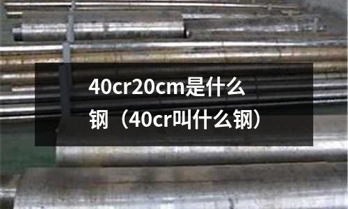 40cr20cm是什么鋼（40cr叫什么鋼）