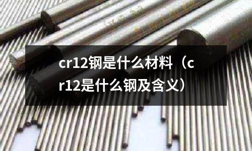 cr12鋼是什么材料(cr12是什么鋼及含義)