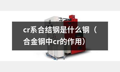 cr系合結鋼是什么鋼(合金鋼中cr的作用)