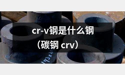 cr-v鋼是什么鋼(碳鋼 crv)