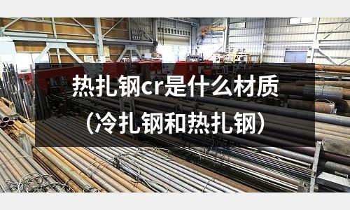 熱扎鋼cr是什么材質（冷扎鋼和熱扎鋼）
