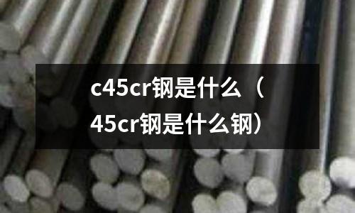 c45cr鋼是什么（45cr鋼是什么鋼）