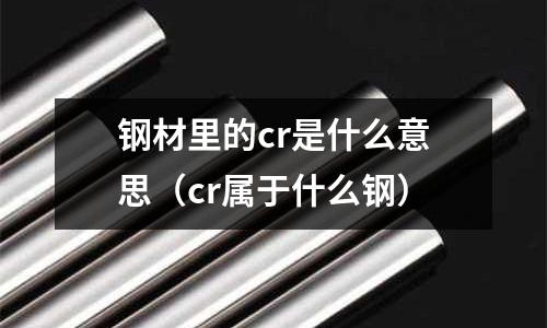 鋼材里的cr是什么意思（cr屬于什么鋼）