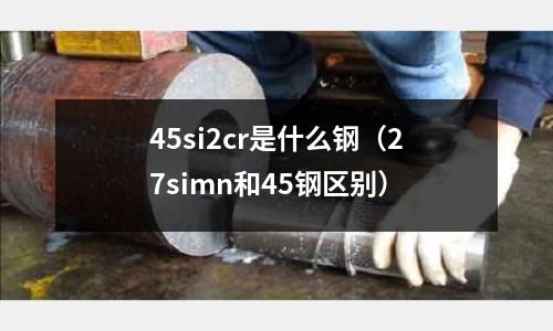 45si2cr是什么鋼(27simn和45鋼區別)