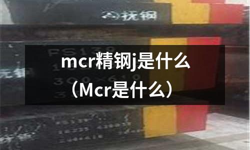 mcr精鋼j是什么（Mcr是什么）