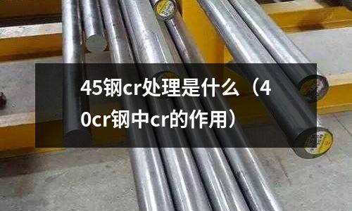 45鋼cr處理是什么(40cr鋼中cr的作用)