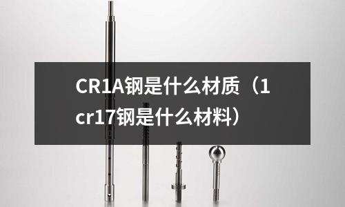CR1A鋼是什么材質(1cr17鋼是什么材料)
