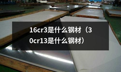 16cr3是什么鋼材（30cr13是什么鋼材）