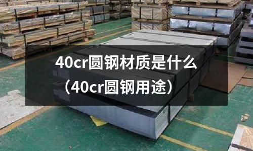 40cr圓鋼材質(zhì)是什么（40cr圓鋼用途）