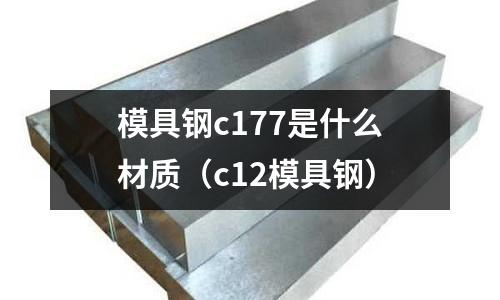 模具鋼c177是什么材質(zhì)（c12模具鋼）