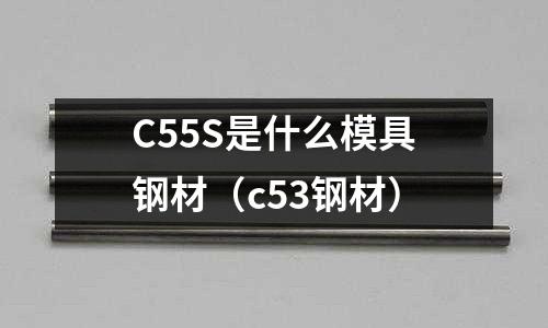 C55S是什么模具鋼材（c53鋼材）