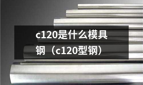 c120是什么模具鋼（c120型鋼）