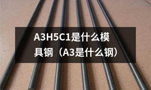 A3H5C1是什么模具鋼（A3是什么鋼）