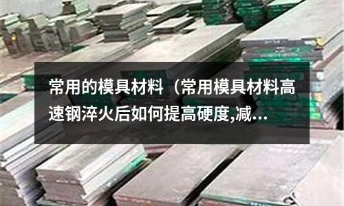 常用的模具材料(常用模具材料高速鋼淬火后如何提高硬度,減少變形?)