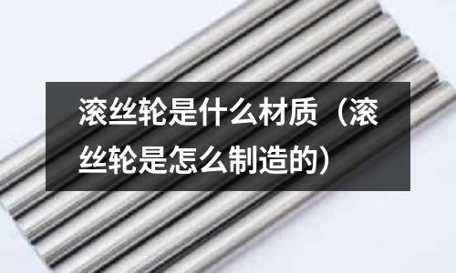 滾絲輪是什么材質(滾絲輪是怎么制造的)