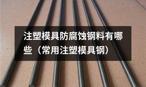 注塑模具防腐蝕鋼料有哪些（常用注塑模具鋼）