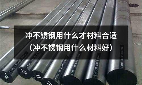 沖不銹鋼用什么才材料合適（沖不銹鋼用什么材料好）