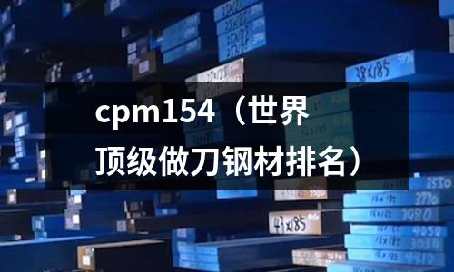 cpm154（世界頂級做刀鋼材排名）