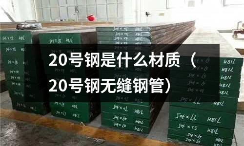20號(hào)鋼是什么材質(zhì)（20號(hào)鋼無縫鋼管）