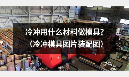 冷沖用什么材料做模具？（冷沖模具圖片裝配圖）