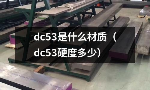 dc53是什么材質(zhì)（dc53硬度多少）