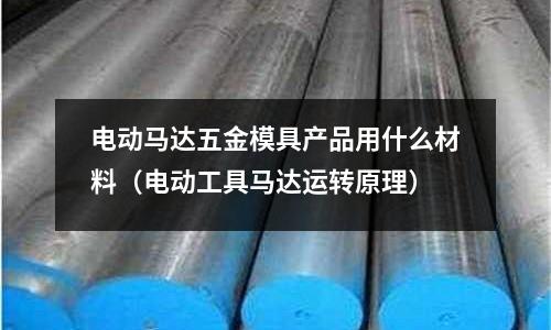 電動馬達五金模具產品用什么材料（電動工具馬達運轉原理）