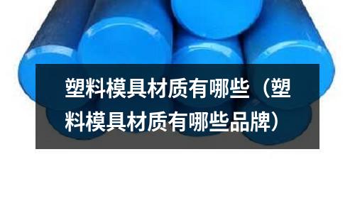 塑料模具材質(zhì)有哪些（塑料模具材質(zhì)有哪些品牌）