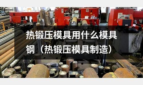 熱鍛壓模具用什么模具鋼（熱鍛壓模具制造）